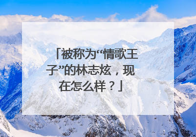 被称为“情歌王子”的林志炫,现在怎么样?