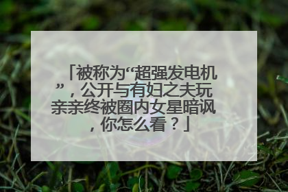 被称为“超强发电机”,公开与有妇之夫玩亲亲终被圈内女星暗讽,你怎么看?