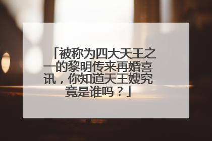 被称为四大天王之一的黎明传来再婚喜讯，你知道天王嫂究竟是谁吗？