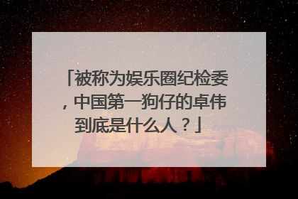 被称为娱乐圈纪检委，中国第一狗仔的卓伟到底是什么人？