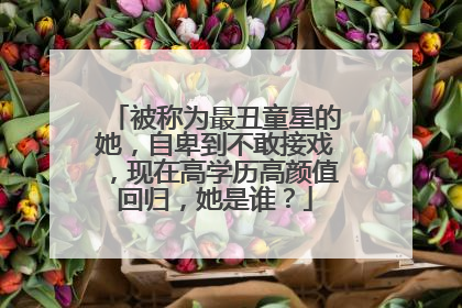 被称为最丑童星的她,自卑到不敢接戏,现在高学历高颜值回归,她是谁?