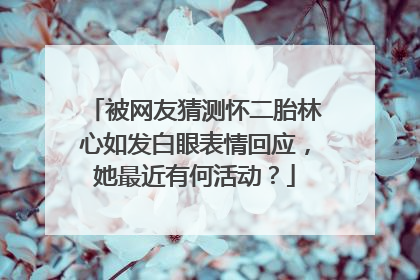 被网友猜测怀二胎林心如发白眼表情回应，她最近有何活动？