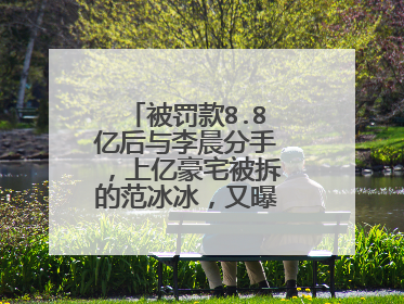 被罚款8.8亿后与李晨分手,上亿豪宅被拆的范冰冰,又曝什么新情况?