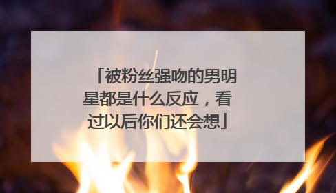 被粉丝强吻的男明星都是什么反应,看过以后你们还会想