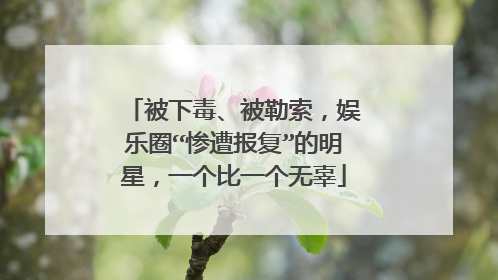 被下毒、被勒索，娱乐圈“惨遭报复”的明星，一个比一个无辜
