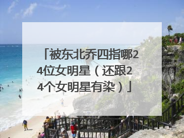 被东北乔四指哪24位女明星(还跟24个女明星有染)