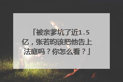 被亲爹坑了近1.5亿，张若昀该把他告上法庭吗？你怎么看？