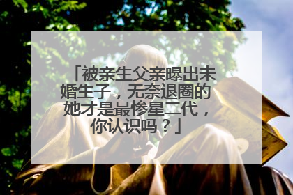 被亲生父亲曝出未婚生子，无奈退圈的她才是最惨星二代，你认识吗？