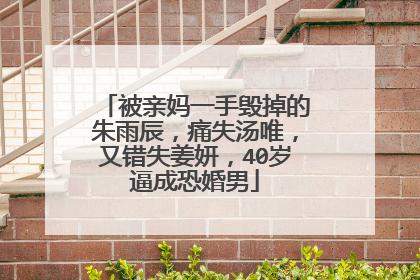 被亲妈一手毁掉的朱雨辰，痛失汤唯，又错失姜妍，40岁逼成恐婚男