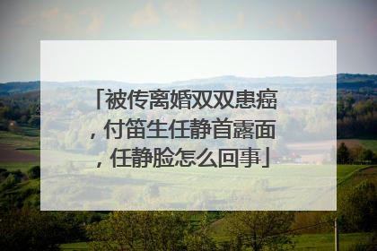 被传离婚双双患癌,付笛生任静首露面,任静脸怎么回事