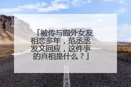 被传与圈外女友相恋多年,范丞丞发文回应,这件事的真相是什么?