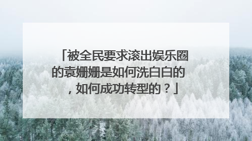 被全民要求滚出娱乐圈的袁姗姗是如何洗白白的，如何成功转型的？