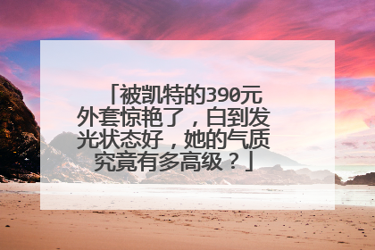 被凯特的390元外套惊艳了，白到发光状态好，她的气质究竟有多高级？