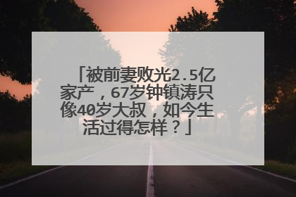 被前妻败光2.5亿家产,67岁钟镇涛只像40岁大叔,如今生活过得怎样?