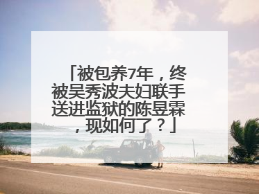 被包养7年，终被吴秀波夫妇联手送进监狱的陈昱霖，现如何了？