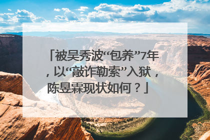 被吴秀波“包养”7年，以“敲诈勒索”入狱，陈昱霖现状如何？