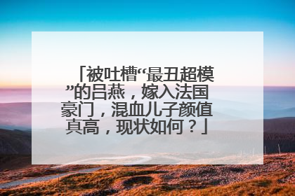 被吐槽“最丑超模”的吕燕，嫁入法国豪门，混血儿子颜值真高，现状如何？