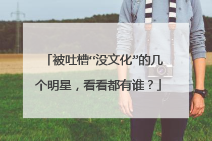 被吐槽“没文化”的几个明星,看看都有谁?