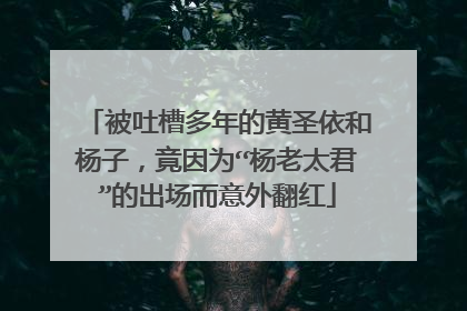 被吐槽多年的黄圣依和杨子，竟因为“杨老太君”的出场而意外翻红