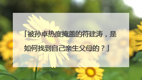 被孙卓热度掩盖的符建涛,是如何找到自己亲生父母的?