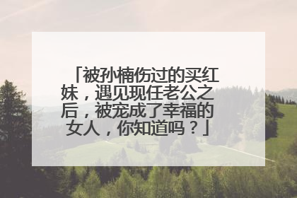 被孙楠伤过的买红妹，遇见现任老公之后，被宠成了幸福的女人，你知道吗？