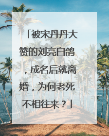 被宋丹丹大赞的刘亮白鸽,成名后就离婚,为何老死不相往来?