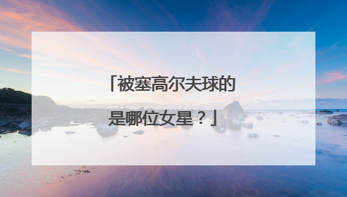 被塞高尔夫球的是哪位女星？