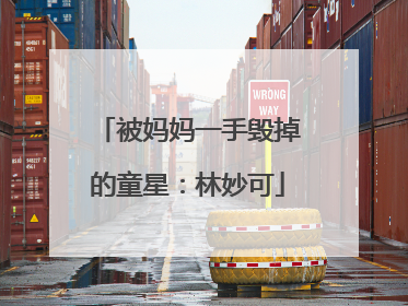 被妈妈一手毁掉的童星：林妙可