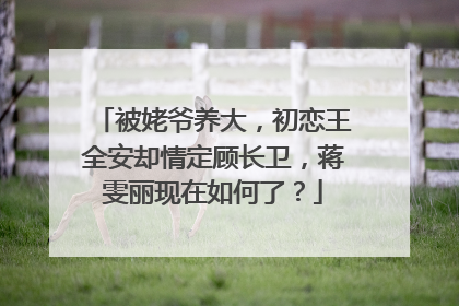 被姥爷养大,初恋王全安却情定顾长卫,蒋雯丽现在如何了?