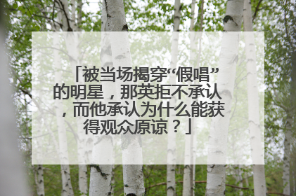被当场揭穿“假唱”的明星，那英拒不承认，而他承认为什么能获得观众原谅？