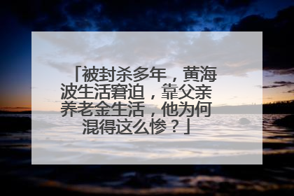 被封杀多年,黄海波生活窘迫,靠父亲养老金生活,他为何混得这么惨?