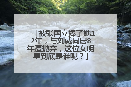 被张国立捧了她12年，与刘威同居8年遭抛弃，这位女明星到底是谁呢？