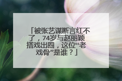 被张艺谋断言红不了，74岁与赵丽颖搭戏出圈，这位“老戏骨”是谁？