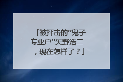 被抨击的“鬼子专业户”矢野浩二，现在怎样了？