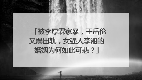 被李厚霖家暴,王岳伦又爆出轨,女强人李湘的婚姻为何如此可悲?