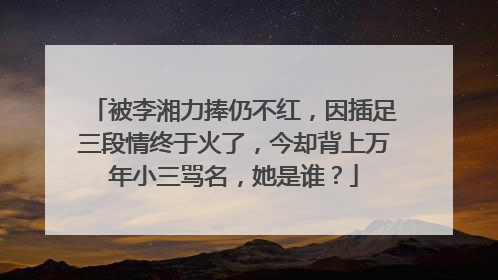 被李湘力捧仍不红,因插足三段情终于火了,今却背上万年小三骂名,她是谁?