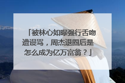被林心如曝强行舌吻遭谩骂,周杰退圈后是怎么成为亿万富翁?
