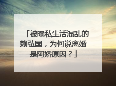 被曝私生活混乱的赖弘国,为何说离婚是阿娇原因?