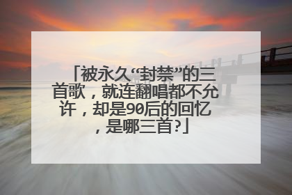 被永久“封禁”的三首歌，就连翻唱都不允许，却是90后的回忆，是哪三首?