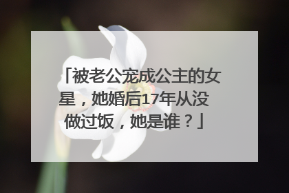 被老公宠成公主的女星,她婚后17年从没做过饭,她是谁?