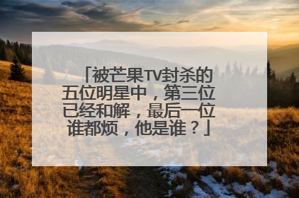 被芒果TV封杀的五位明星中,第三位已经和解,最后一位谁都烦,他是谁?