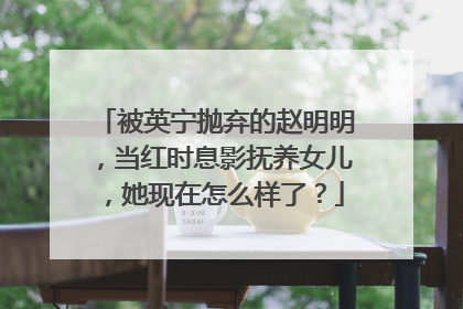 被英宁抛弃的赵明明,当红时息影抚养女儿,她现在怎么样了?