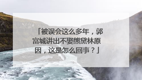 被误会这么多年，郭富城讲出不娶熊黛林原因，这是怎么回事？