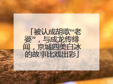 被认成胡歌“老婆”，与成龙传绯闻，京城四美白冰的故事比戏出彩