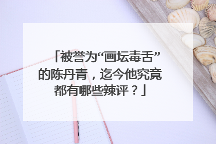 被誉为“画坛毒舌”的陈丹青,迄今他究竟都有哪些辣评?