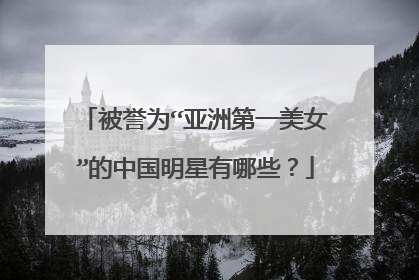 被誉为“亚洲第一美女”的中国明星有哪些？