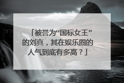被誉为“国标女王”的刘真,其在娱乐圈的人气到底有多高?
