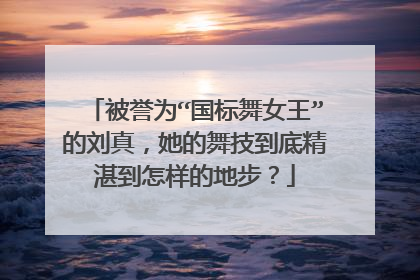 被誉为“国标舞女王”的刘真，她的舞技到底精湛到怎样的地步？