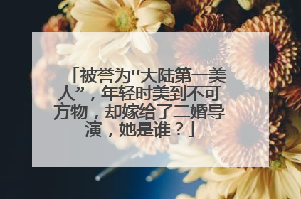 被誉为“大陆第一美人”，年轻时美到不可方物，却嫁给了二婚导演，她是谁？