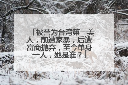 被誉为台湾第一美人，前遭家暴，后遭富商抛弃，至今单身一人，她是谁？